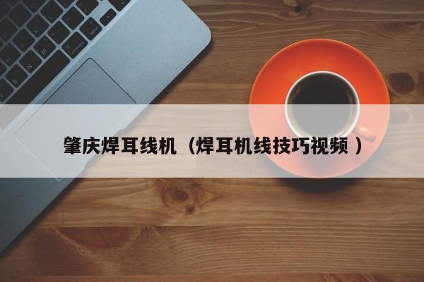 肇庆焊耳线机（焊耳机线技巧视频 ）