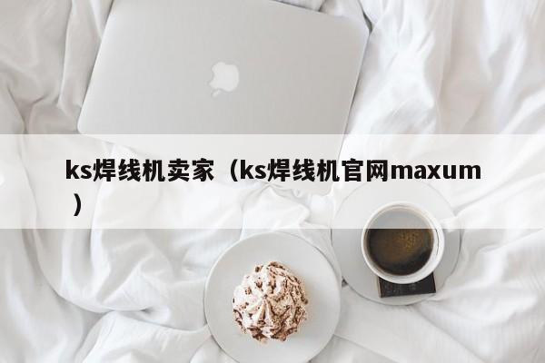 ks焊线机卖家（ks焊线机官网maxum ）