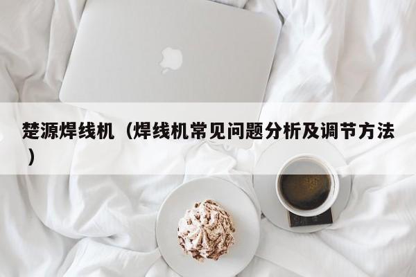 楚源焊线机（焊线机常见问题分析及调节方法 ）