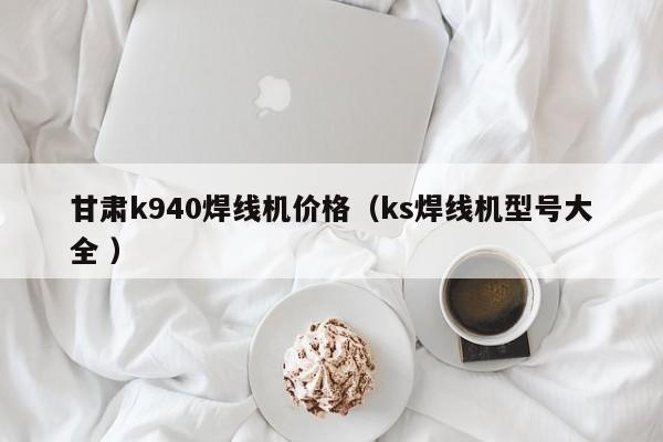 甘肃k940焊线机价格（ks焊线机型号大全 ）