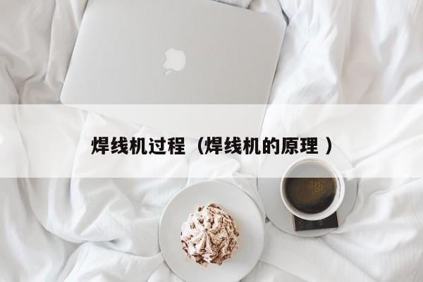 焊线机过程（焊线机的原理 ）