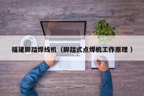 福建脚踏焊线机（脚踏式点焊机工作原理 ）