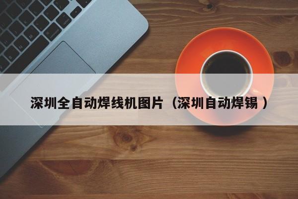 深圳全自动焊线机图片（深圳自动焊锡 ）