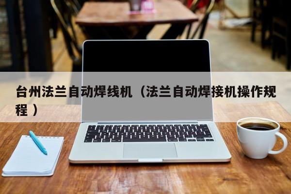 台州法兰自动焊线机（法兰自动焊接机操作规程 ）