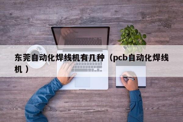 东莞自动化焊线机有几种（pcb自动化焊线机 ）