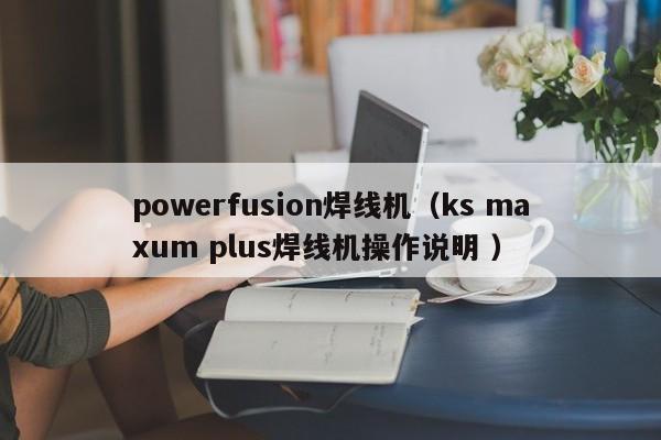 powerfusion焊线机（ks maxum plus焊线机操作说明 ）