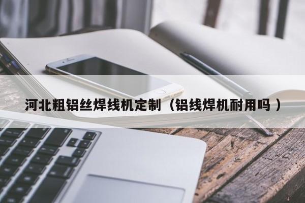 河北粗铝丝焊线机定制（铝线焊机耐用吗 ）