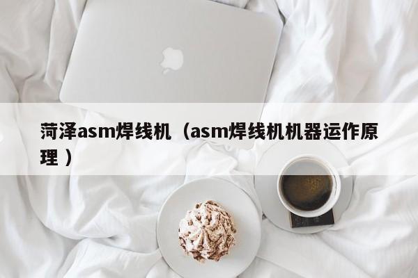 菏泽asm焊线机（asm焊线机机器运作原理 ）