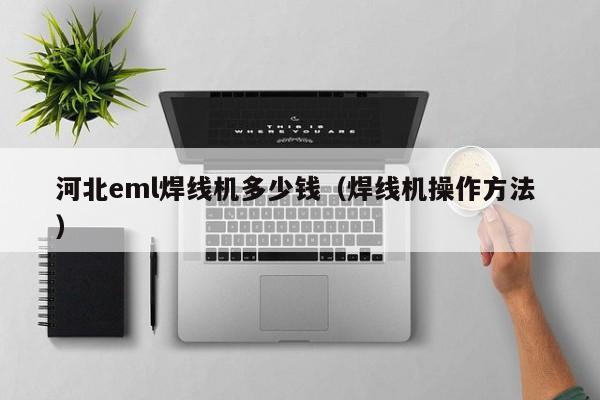 河北eml焊线机多少钱（焊线机操作方法 ）