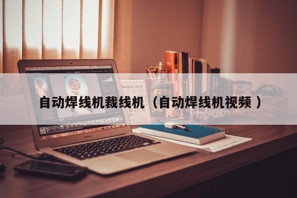 自动焊线机裁线机（自动焊线机视频 ）