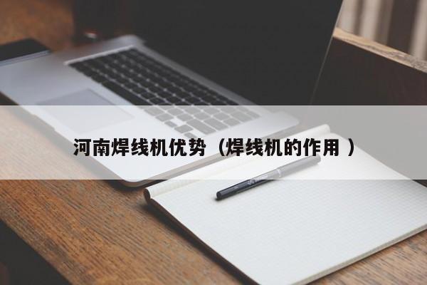 河南焊线机优势（焊线机的作用 ）