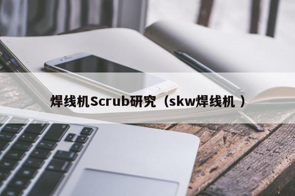 焊线机Scrub研究（skw焊线机 ）