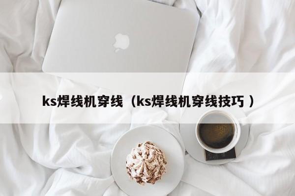 ks焊线机穿线（ks焊线机穿线技巧 ）