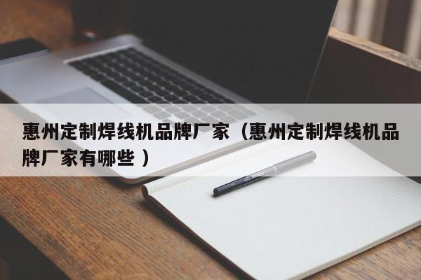 惠州定制焊线机品牌厂家（惠州定制焊线机品牌厂家有哪些 ）